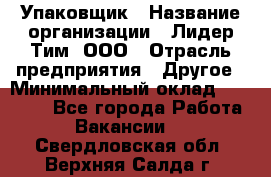 Упаковщик › Название организации ­ Лидер Тим, ООО › Отрасль предприятия ­ Другое › Минимальный оклад ­ 21 000 - Все города Работа » Вакансии   . Свердловская обл.,Верхняя Салда г.